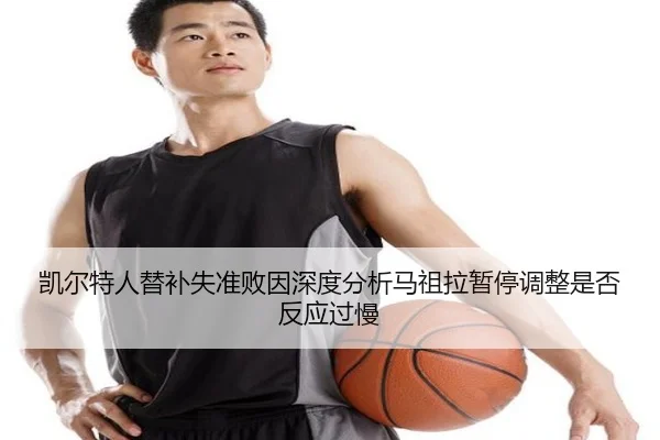 凯尔特人替补失准败因深度分析马祖拉暂停调整是否反应过慢