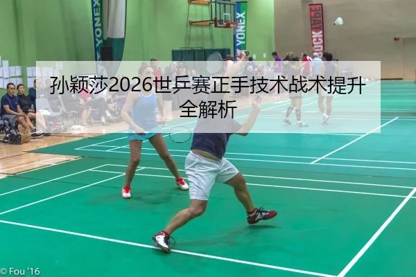 孙颖莎2026世乒赛正手技术战术提升全解析