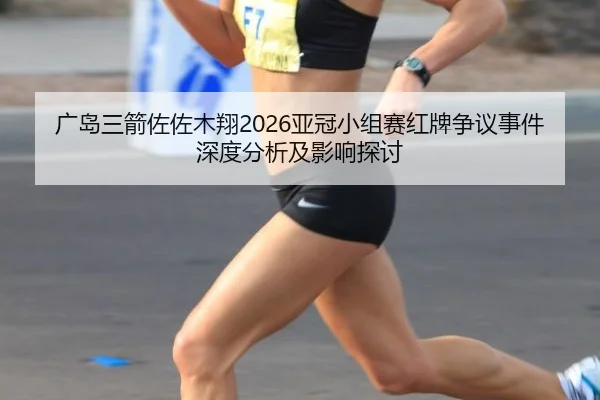 广岛三箭佐佐木翔2026亚冠小组赛红牌争议事件深度分析及影响探讨