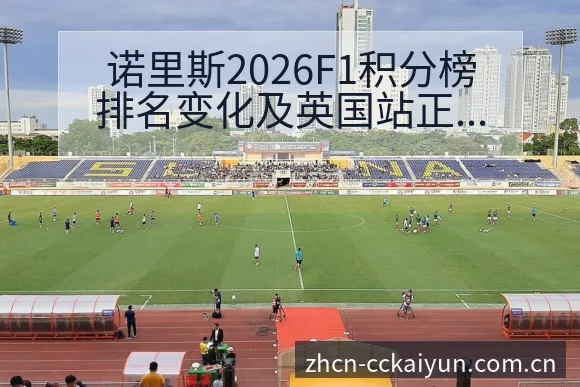 诺里斯2026F1积分榜排名变化及英国站正赛战术价值深度 - 开云