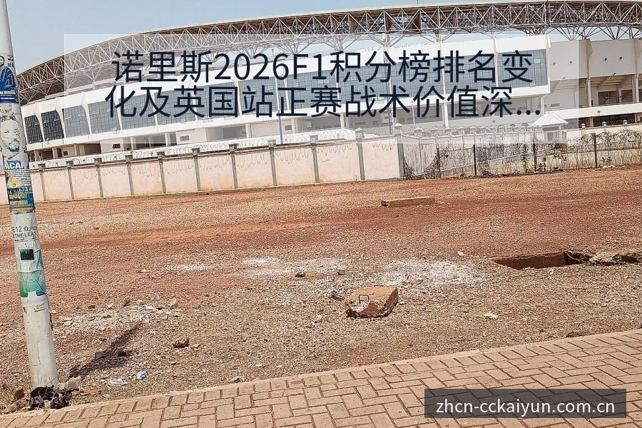 诺里斯2026F1积分榜排名变化及英国站正赛战术价值深度 - 开云