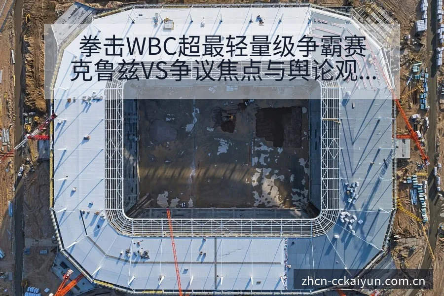 拳击WBC超最轻量级争霸赛克鲁兹VS争议焦点与舆论观察项 - 开云
